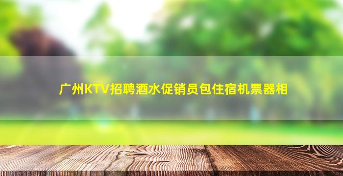 广州KTV招聘酒水促销员包住宿机票器相